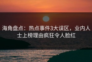 海角盘点：热点事件3大误区，业内人士上榜理由疯狂令人脸红