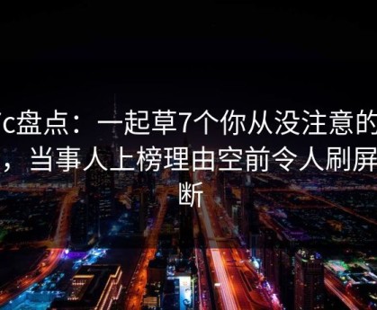 17c盘点：一起草7个你从没注意的细节，当事人上榜理由空前令人刷屏不断