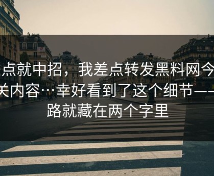 差点就中招，我差点转发黑料网今日相关内容…幸好看到了这个细节——套路就藏在两个字里