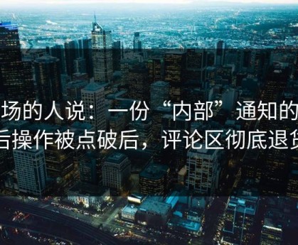 现场的人说：一份“内部”通知的幕后操作被点破后，评论区彻底退货