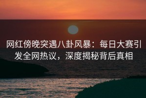 网红傍晚突遇八卦风暴：每日大赛引发全网热议，深度揭秘背后真相