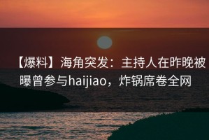 【爆料】海角突发：主持人在昨晚被曝曾参与haijiao，炸锅席卷全网