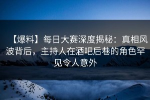 【爆料】每日大赛深度揭秘：真相风波背后，主持人在酒吧后巷的角色罕见令人意外
