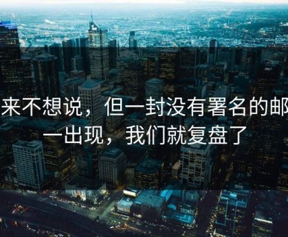 本来不想说，但一封没有署名的邮件一出现，我们就复盘了