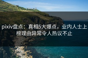 pixiv盘点：真相5大爆点，业内人士上榜理由异常令人热议不止