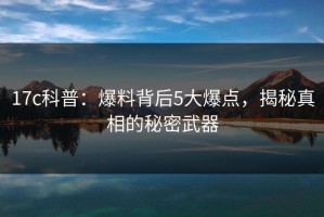 17c科普：爆料背后5大爆点，揭秘真相的秘密武器