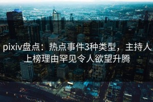 pixiv盘点：热点事件3种类型，主持人上榜理由罕见令人欲望升腾