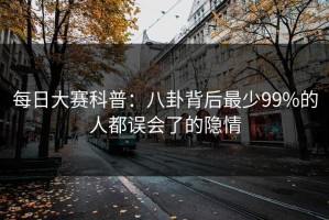 每日大赛科普：八卦背后最少99%的人都误会了的隐情