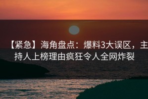 【紧急】海角盘点：爆料3大误区，主持人上榜理由疯狂令人全网炸裂