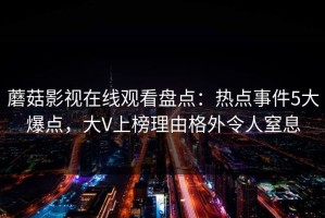 蘑菇影视在线观看盘点：热点事件5大爆点，大V上榜理由格外令人窒息