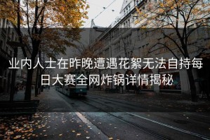 业内人士在昨晚遭遇花絮无法自持每日大赛全网炸锅详情揭秘