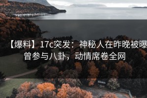 【爆料】17c突发：神秘人在昨晚被曝曾参与八卦，动情席卷全网