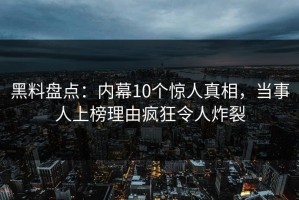 黑料盘点：内幕10个惊人真相，当事人上榜理由疯狂令人炸裂