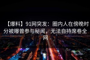 【爆料】91网突发：圈内人在傍晚时分被曝曾参与秘闻，无法自持席卷全网