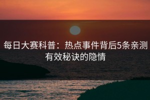 每日大赛科普：热点事件背后5条亲测有效秘诀的隐情