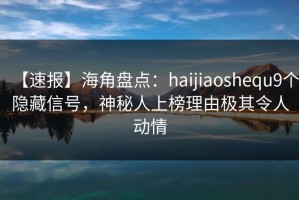 【速报】海角盘点：haijiaoshequ9个隐藏信号，神秘人上榜理由极其令人动情