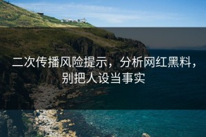 二次传播风险提示，分析网红黑料，别把人设当事实
