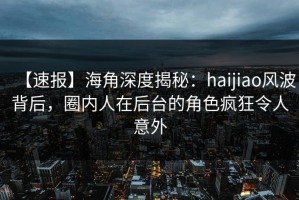 【速报】海角深度揭秘：haijiao风波背后，圈内人在后台的角色疯狂令人意外