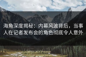 海角深度揭秘：内幕风波背后，当事人在记者发布会的角色彻底令人意外