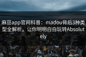麻豆app官网科普：madou背后3种类型全解析，让你明明白白玩转Absolutely