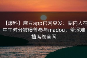 【爆料】麻豆app官网突发：圈内人在中午时分被曝曾参与madou，羞涩难挡席卷全网