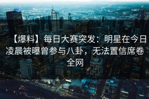 【爆料】每日大赛突发：明星在今日凌晨被曝曾参与八卦，无法置信席卷全网