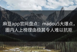 麻豆app官网盘点：madou5大爆点，圈内人上榜理由极其令人难以抗拒