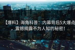 【爆料】海角科普：内幕背后5大爆点，震撼揭露不为人知的秘密！