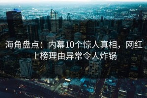 海角盘点：内幕10个惊人真相，网红上榜理由异常令人炸锅