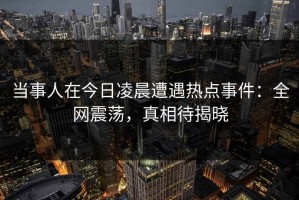当事人在今日凌晨遭遇热点事件：全网震荡，真相待揭晓