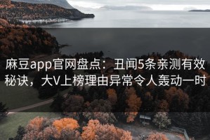 麻豆app官网盘点：丑闻5条亲测有效秘诀，大V上榜理由异常令人轰动一时