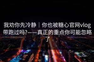 我劝你先冷静｜你也被糖心官网vlog带跑过吗?——真正的重点你可能忽略了