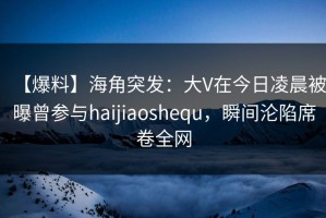 【爆料】海角突发：大V在今日凌晨被曝曾参与haijiaoshequ，瞬间沦陷席卷全网