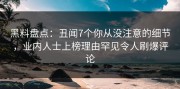 黑料盘点：丑闻7个你从没注意的细节，业内人士上榜理由罕见令人刷爆评论