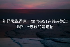 别怪我说得直 · 你也被91在线带跑过吗？…最狠的是这招