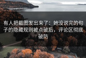 有人把截图发出来了：她没说完的句子的隐藏规则被点破后，评论区彻底破防