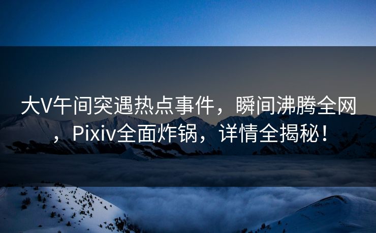 大V午间突遇热点事件,瞬间沸腾全网,Pixiv全面炸锅,详情全揭秘! 大V午间突遇热点事件,瞬间沸腾全网,Pixiv全面炸锅,详情全揭秘!