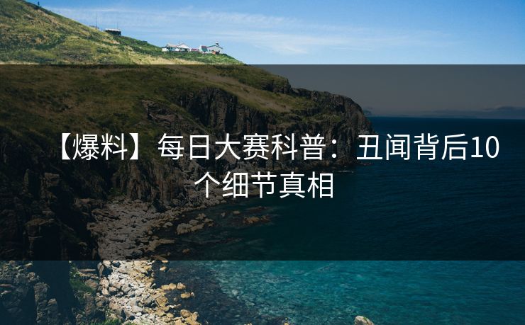 【爆料】每日大赛科普:丑闻背后10个细节真相 【爆料】每日大赛科普:丑闻背后10个细节真相