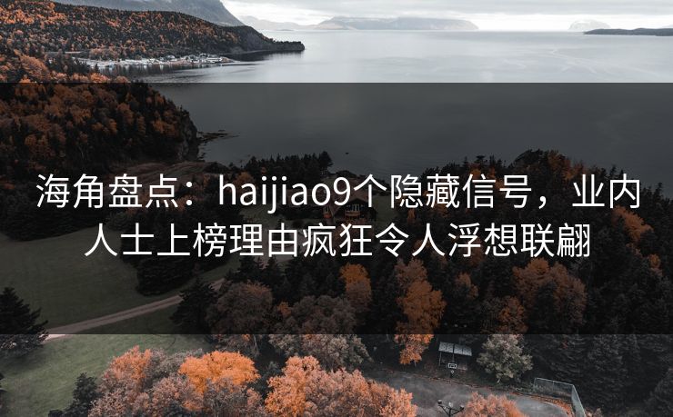 海角盘点:haijiao9个隐藏信号,业内人士上榜理由疯狂令人浮想联翩 海角盘点:haijiao9个隐藏信号,业内人士上榜理由疯狂令人浮想联翩