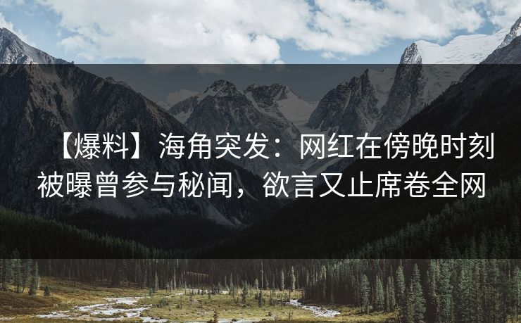 【爆料】海角突发：网红在傍晚时刻被曝曾参与秘闻，欲言又止席卷全网