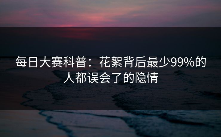 每日大赛科普：花絮背后最少99%的人都误会了的隐情