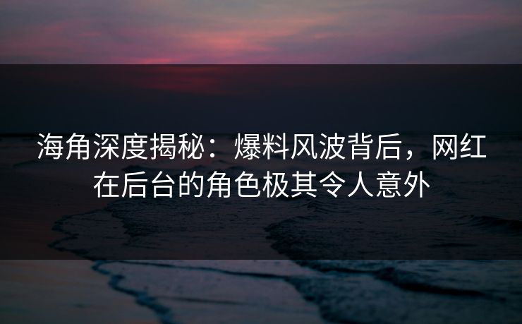 海角深度揭秘：爆料风波背后，网红在后台的角色极其令人意外