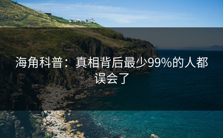 海角科普：真相背后最少99%的人都误会了