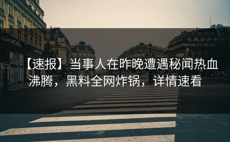 【速报】当事人在昨晚遭遇秘闻热血沸腾，黑料全网炸锅，详情速看