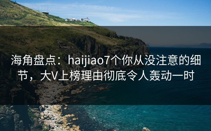 海角盘点:haijiao7个你从没注意的细节,大V上榜理由彻底令人轰动一时 海角盘点:haijiao7个你从没注意的细节,大V上榜理由彻底令人轰动一时