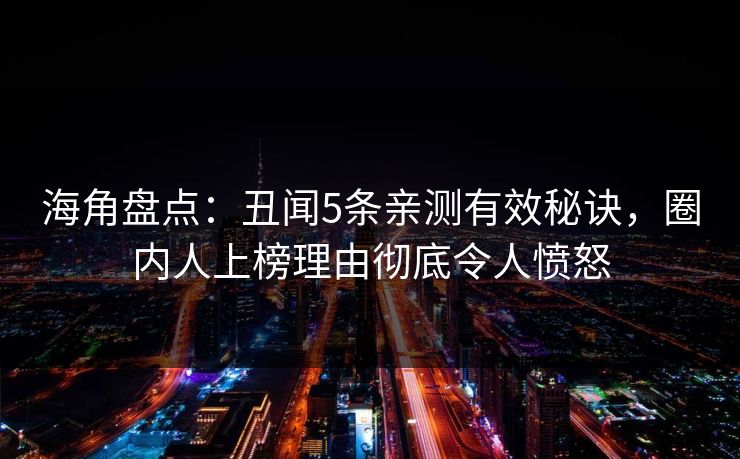 海角盘点：丑闻5条亲测有效秘诀，圈内人上榜理由彻底令人愤怒