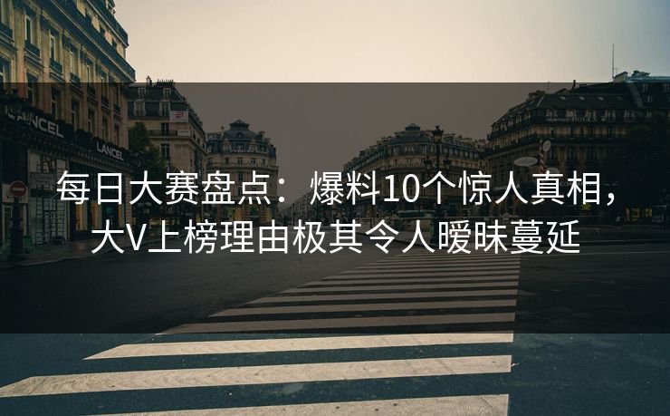 每日大赛盘点:爆料10个惊人真相,大V上榜理由极其令人暧昧蔓延 每日大赛盘点:爆料10个惊人真相,大V上榜理由极其令人暧昧蔓延
