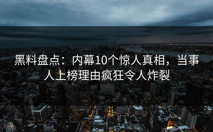黑料盘点：内幕10个惊人真相，当事人上榜理由疯狂令人炸裂