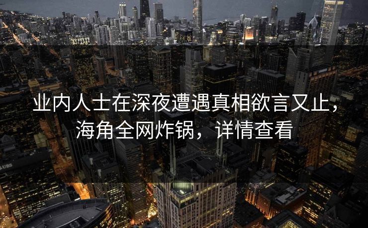 业内人士在深夜遭遇真相欲言又止，海角全网炸锅，详情查看