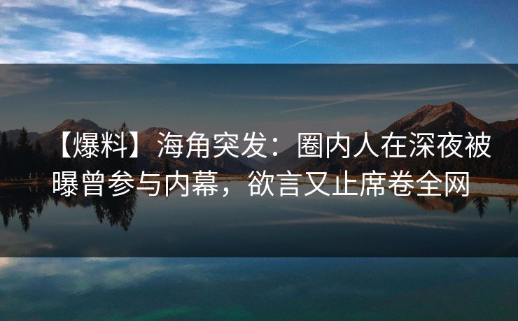 【爆料】海角突发:圈内人在深夜被曝曾参与内幕,欲言又止席卷全网 【爆料】海角突发:圈内人在深夜被曝曾参与内幕,欲言又止席卷全网